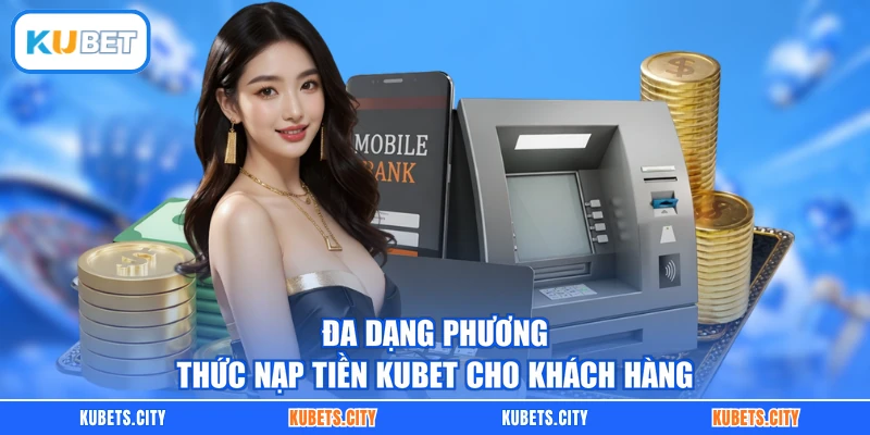 Đa dạng phương thức nạp tiền KUBET cho khách hàng