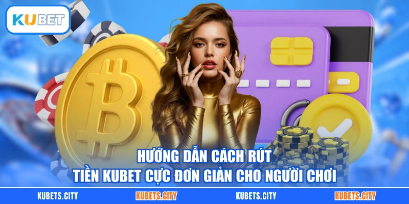 Hướng dẫn cách rút tiền KUBET cực đơn giản cho người chơi