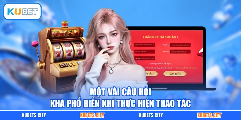 Một vài câu hỏi khá phổ biến khi thực hiện thao tác